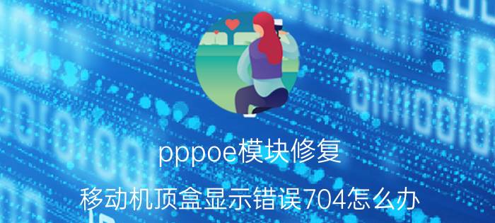 pppoe模块修复 移动机顶盒显示错误704怎么办？